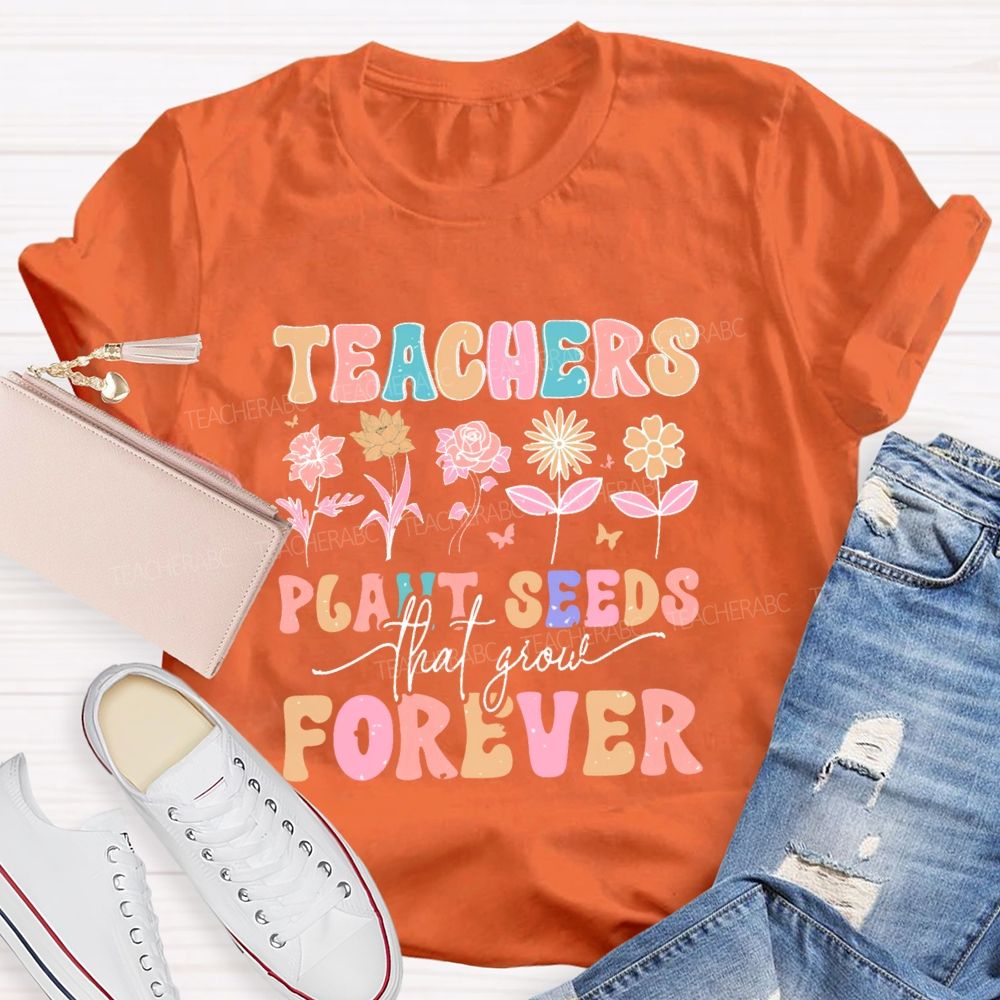 Teachers Plant Seeds That Grow Forever Letters Teacher T-shirt