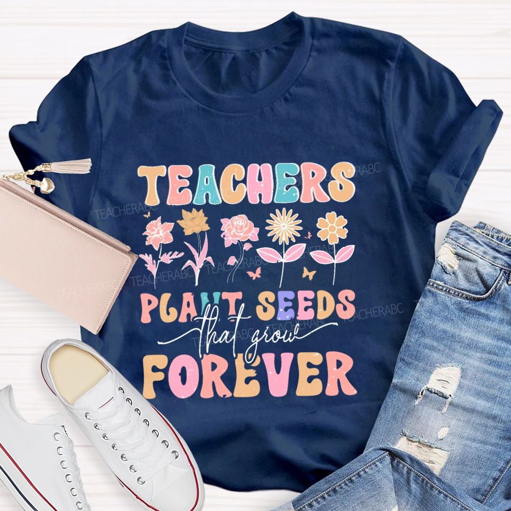 Teachers Plant Seeds That Grow Forever Letters Teacher T-shirt