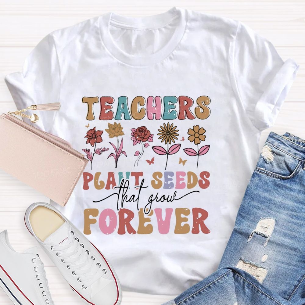 Teachers Plant Seeds That Grow Forever Letters Teacher T-shirt