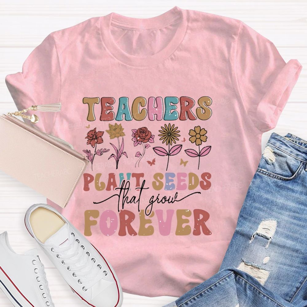 Teachers Plant Seeds That Grow Forever Letters Teacher T-shirt