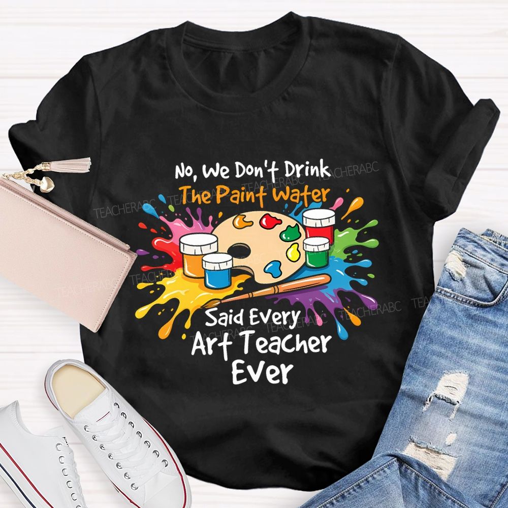 No We Don'T Drink The Paint Water Said Every Art Teacher Ever T-shirt