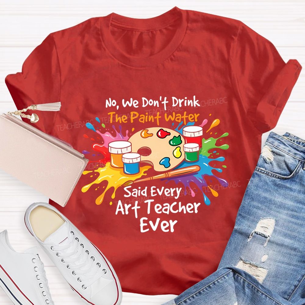 No We Don'T Drink The Paint Water Said Every Art Teacher Ever T-shirt