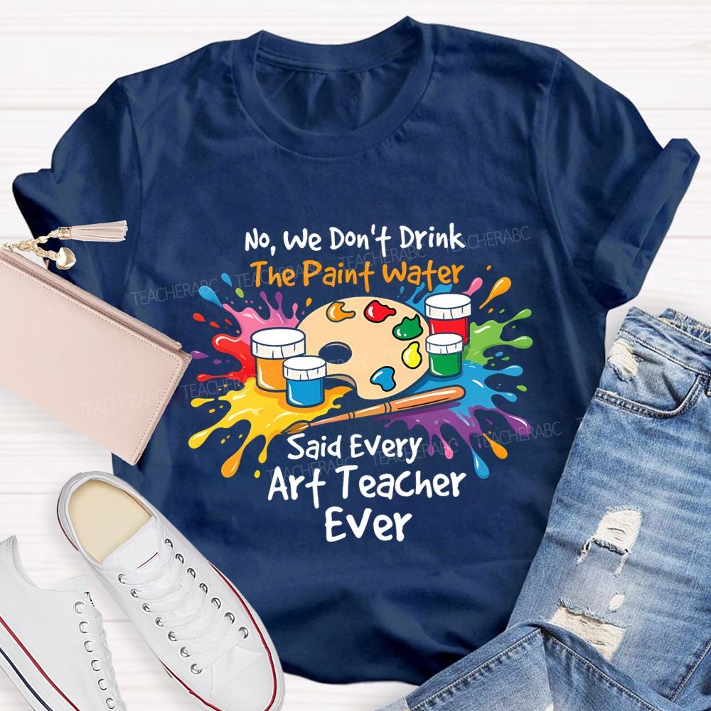 No We Don'T Drink The Paint Water Said Every Art Teacher Ever T-shirt