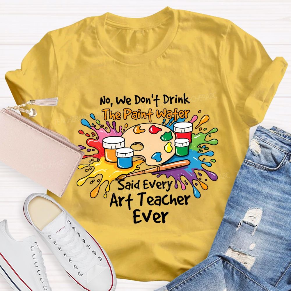 No We Don'T Drink The Paint Water Said Every Art Teacher Ever T-shirt