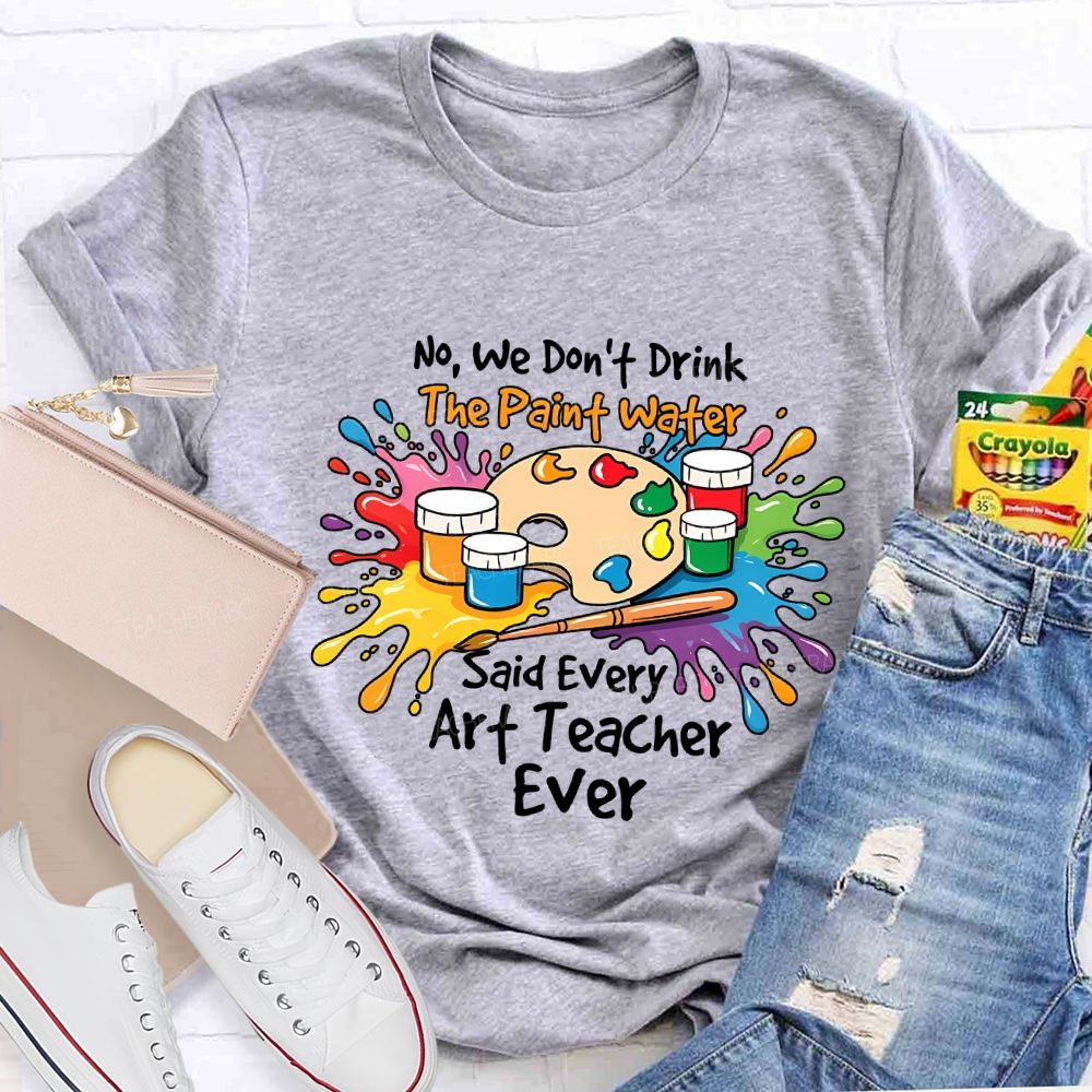 No We Don'T Drink The Paint Water Said Every Art Teacher Ever T-shirt