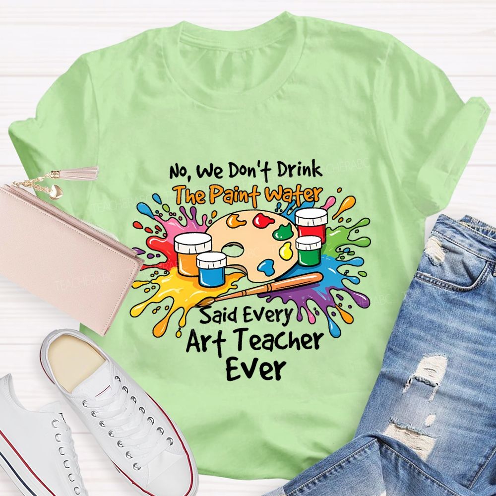 No We Don'T Drink The Paint Water Said Every Art Teacher Ever T-shirt