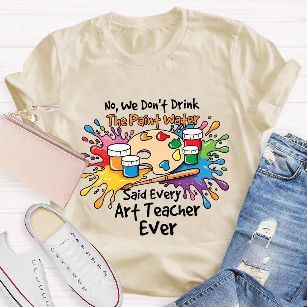 No We Don'T Drink The Paint Water Said Every Art Teacher Ever T-shirt
