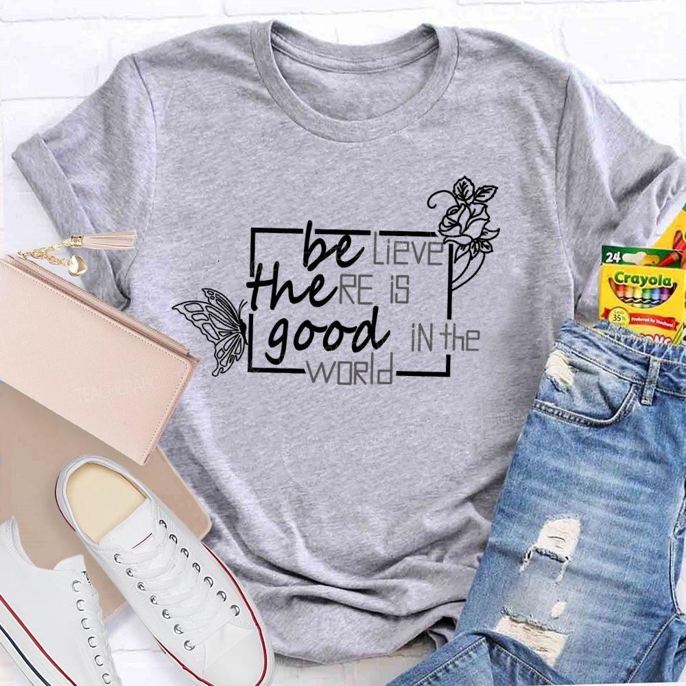 Be The Good Believe There Is Good In The World Teacher T-Shirt