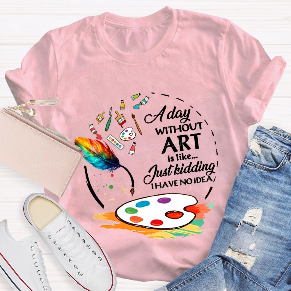 A Day Without Art Is Like Just Kidding I Have No Idea T-shirt