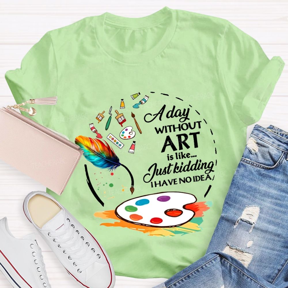 A Day Without Art Is Like Just Kidding I Have No Idea T-shirt