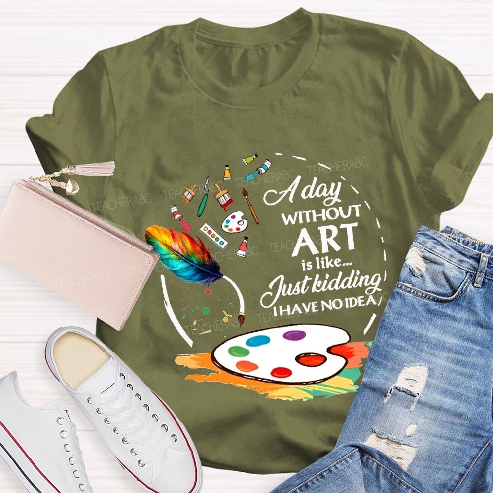 A Day Without Art Is Like Just Kidding I Have No Idea T-shirt