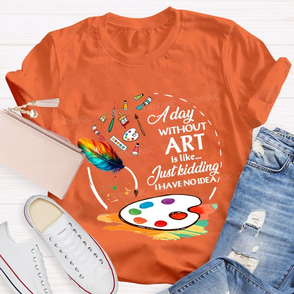 A Day Without Art Is Like Just Kidding I Have No Idea T-shirt