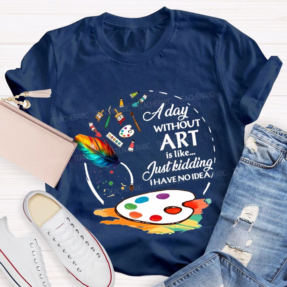 A Day Without Art Is Like Just Kidding I Have No Idea T-shirt