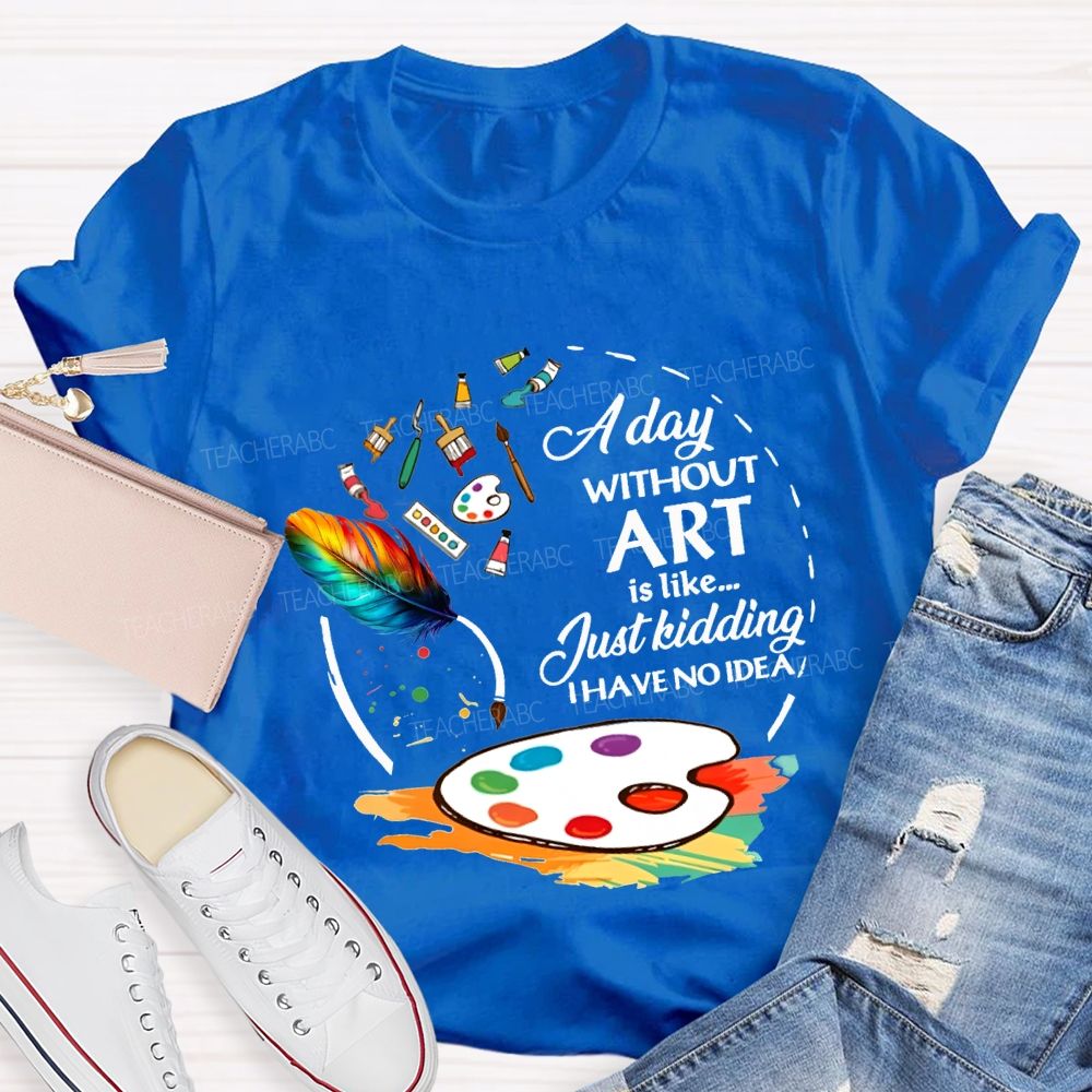 A Day Without Art Is Like Just Kidding I Have No Idea T-shirt