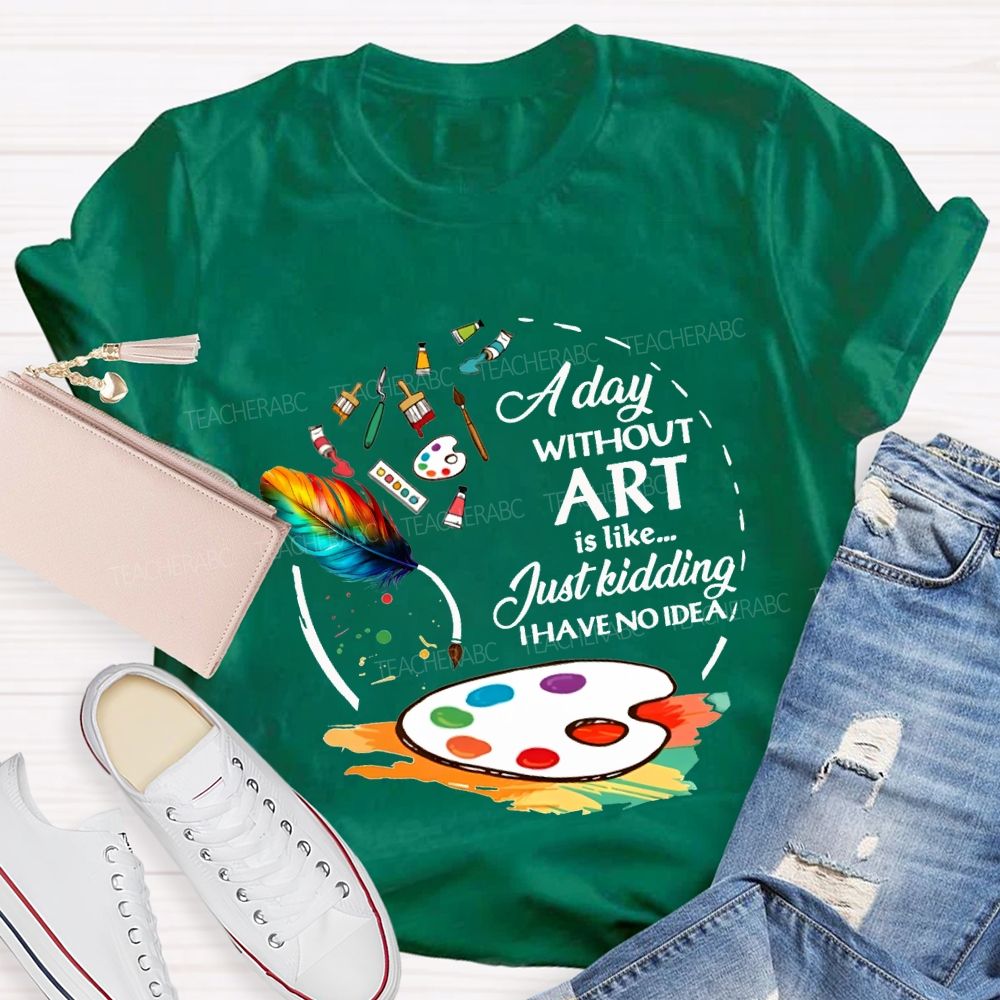 A Day Without Art Is Like Just Kidding I Have No Idea T-shirt