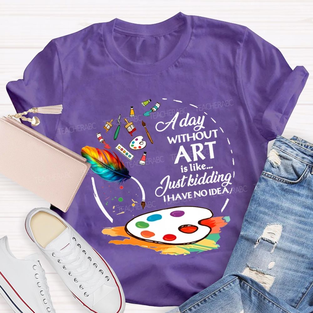 A Day Without Art Is Like Just Kidding I Have No Idea T-shirt