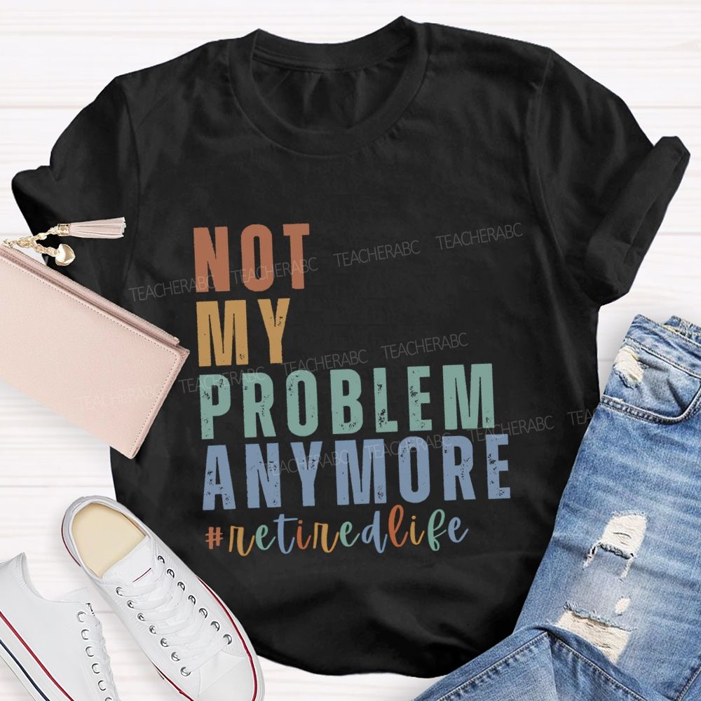 Not My Problem Anymore Retired Life Teacher T-Shirt