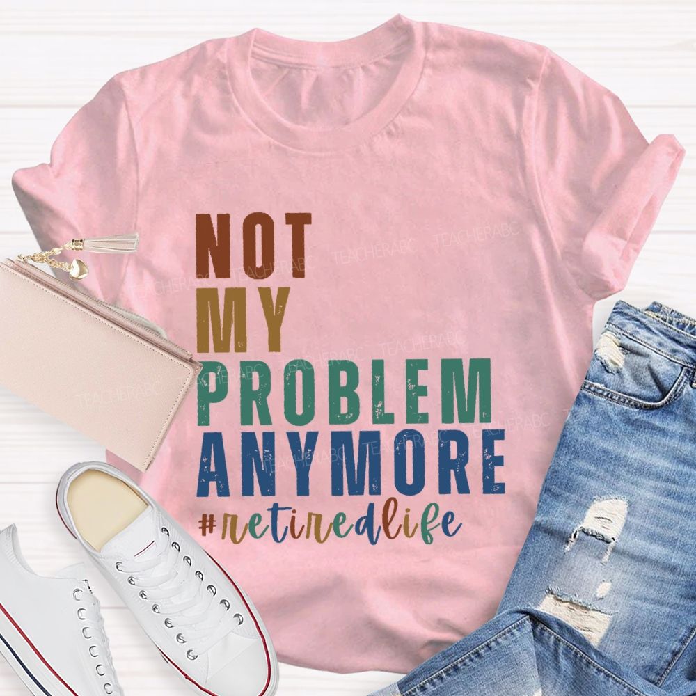 Not My Problem Anymore Retired Life Teacher T-Shirt
