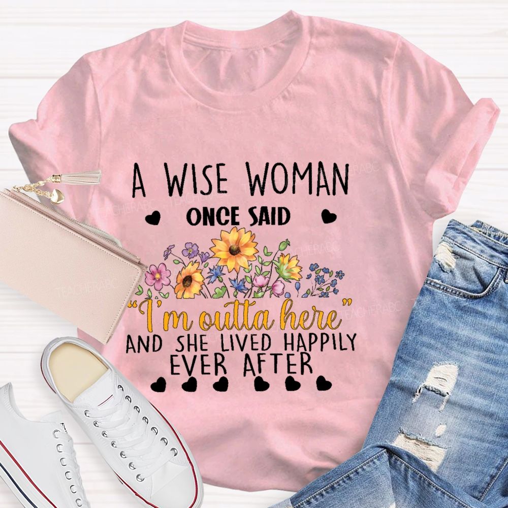 A Wise Woman Once Said ‘I’M Outta Here’ And She Lived Happily Ever After Teacher T-shirt