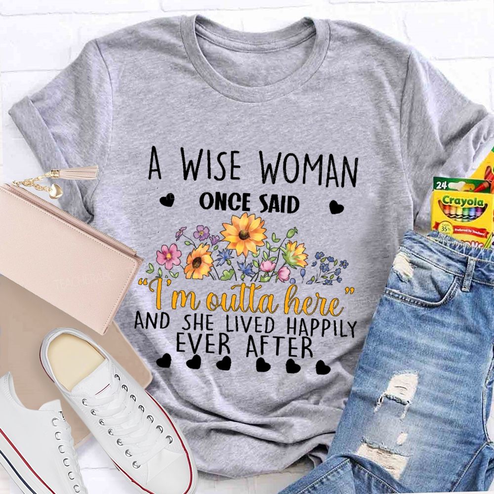 A Wise Woman Once Said ‘I’M Outta Here’ And She Lived Happily Ever After Teacher T-shirt