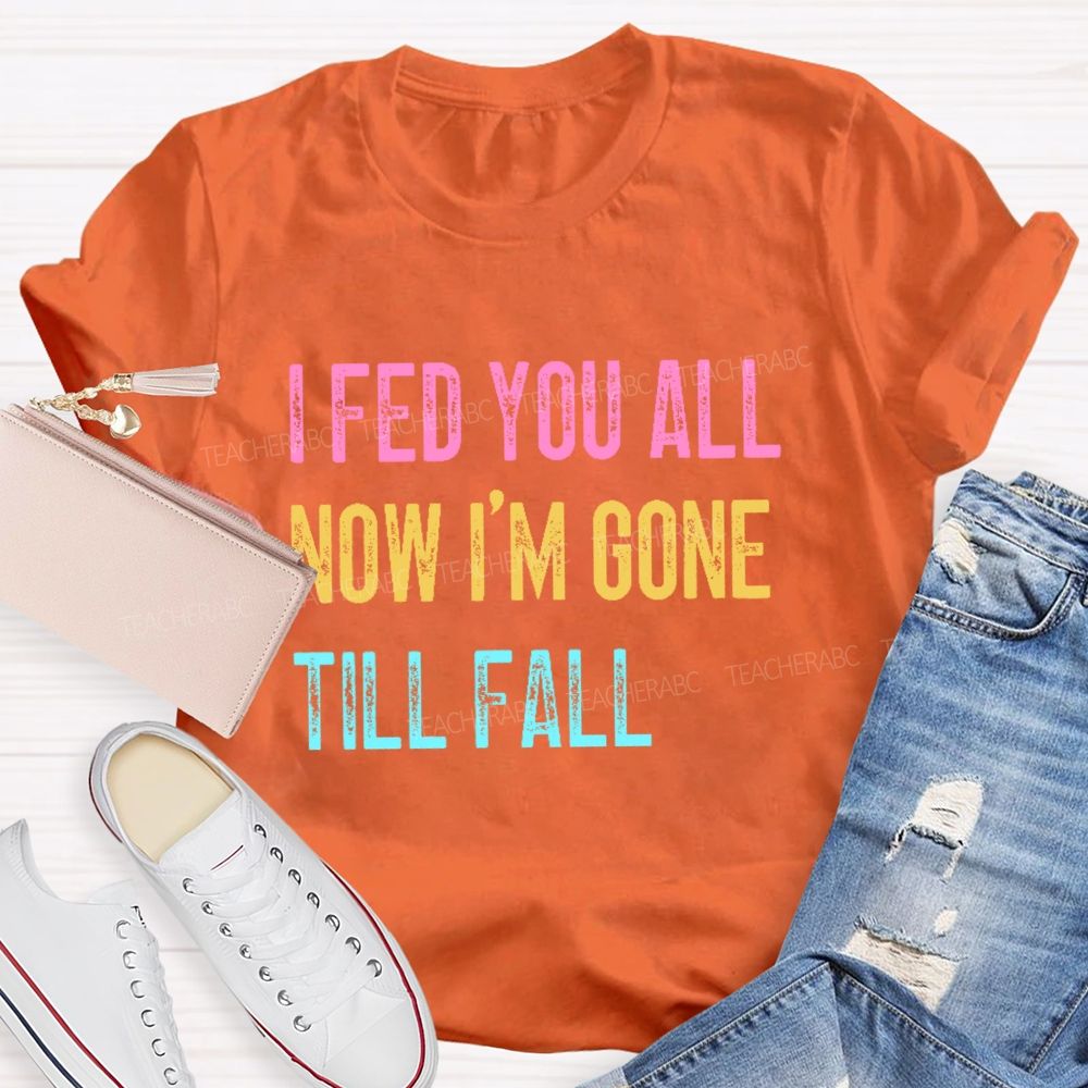 I Fed You All Now I'm Gone Till Fall Teacher T-shirt