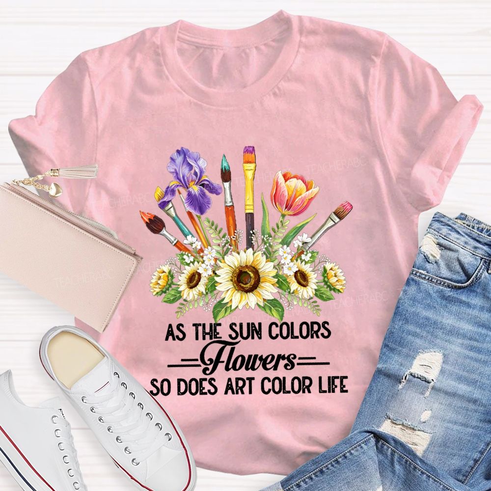 As The Sun Colors Flowers So Does Art Color Life Art Teacher T-shirt