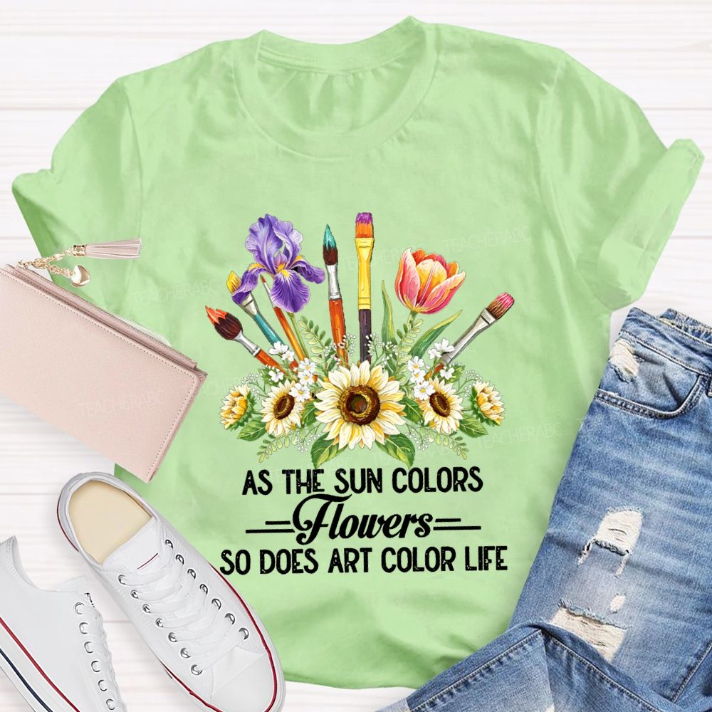 As The Sun Colors Flowers So Does Art Color Life Art Teacher T-shirt