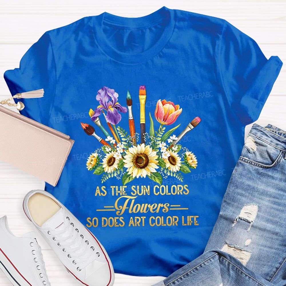 As The Sun Colors Flowers So Does Art Color Life Art Teacher T-shirt