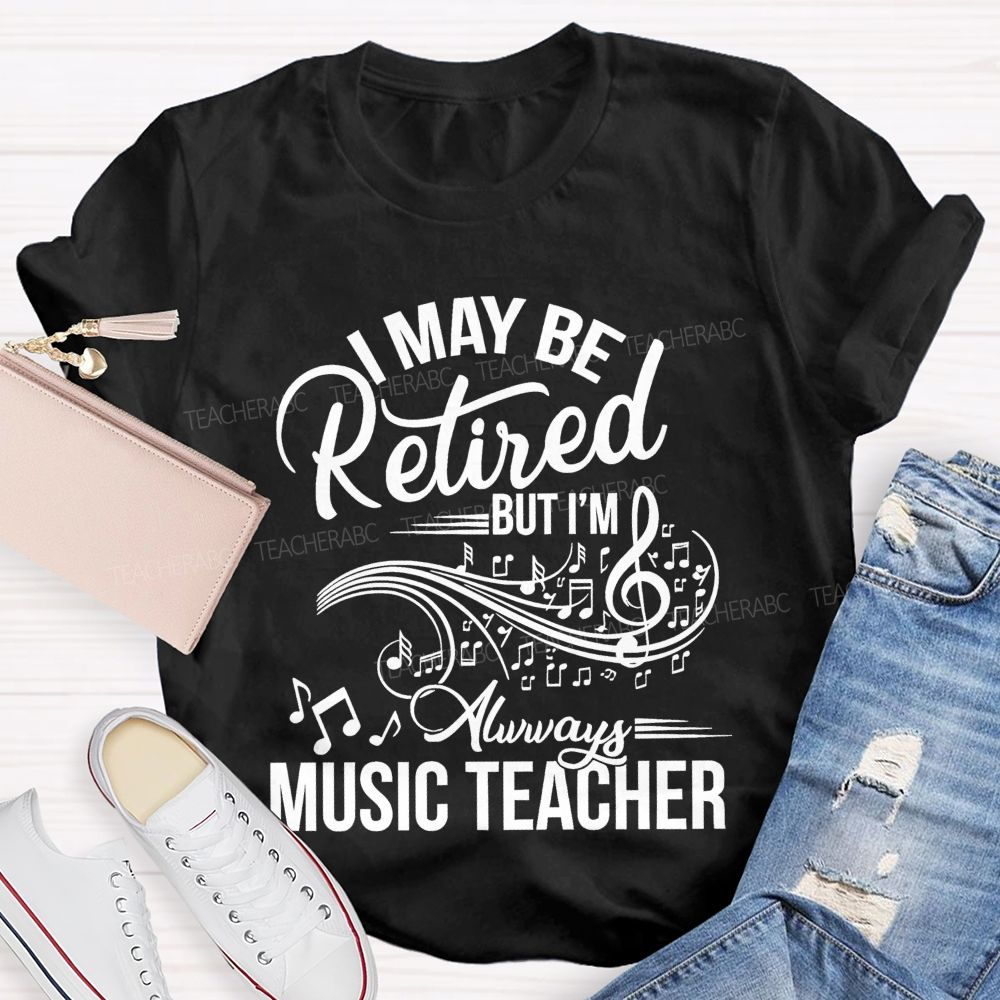 I May Be Retired But I Am Always A Music Teacher Teacher T-shirt