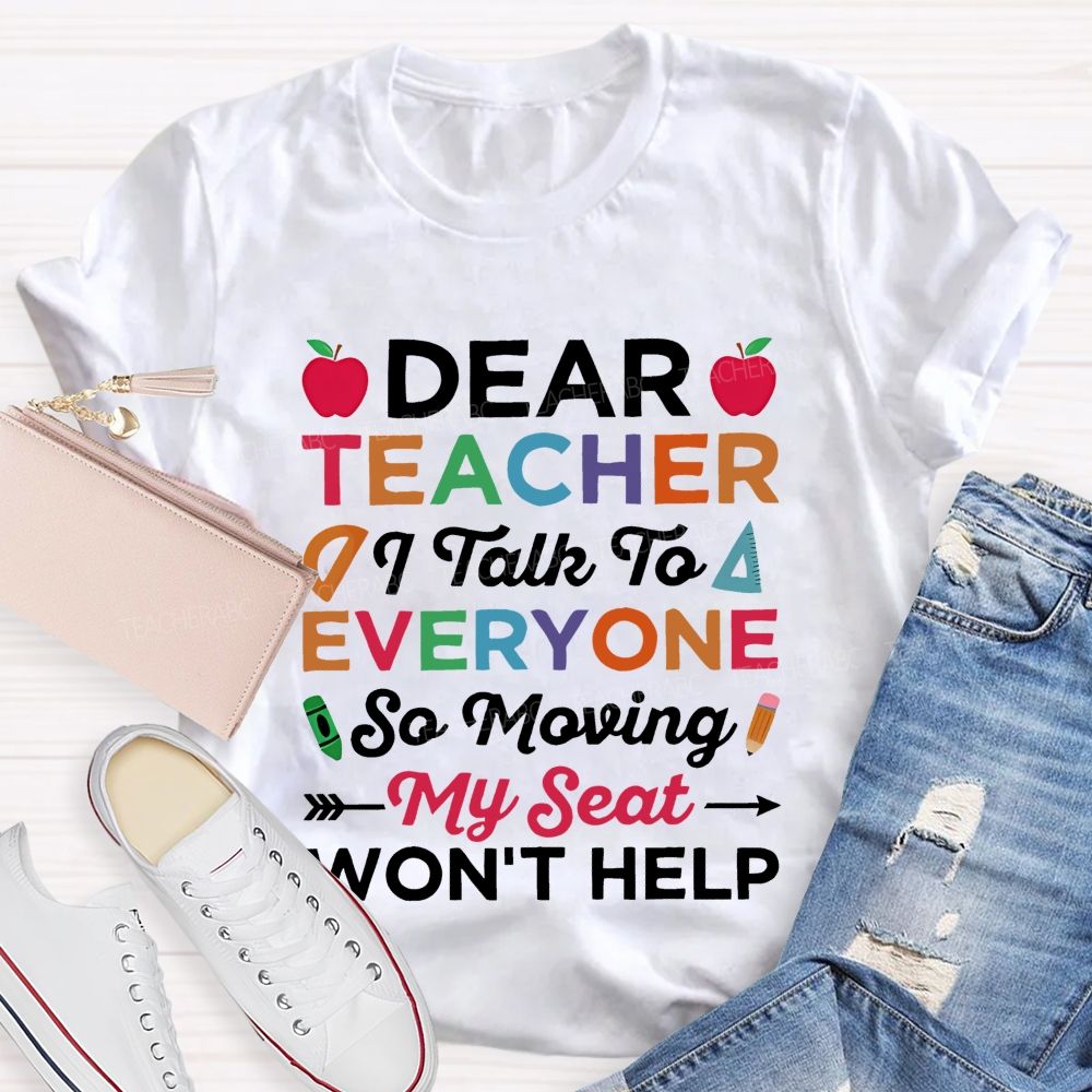 Dear Teacher I Talk To Everyone So Moving My Seat Won't Help Teacher T-shirt