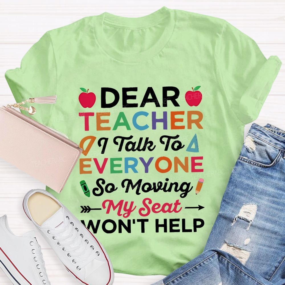 Dear Teacher I Talk To Everyone So Moving My Seat Won't Help Teacher T-shirt