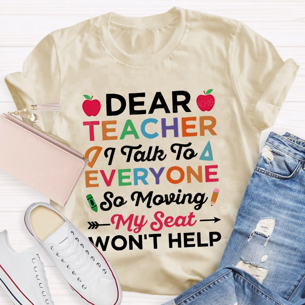 Dear Teacher I Talk To Everyone So Moving My Seat Won't Help Teacher T-shirt