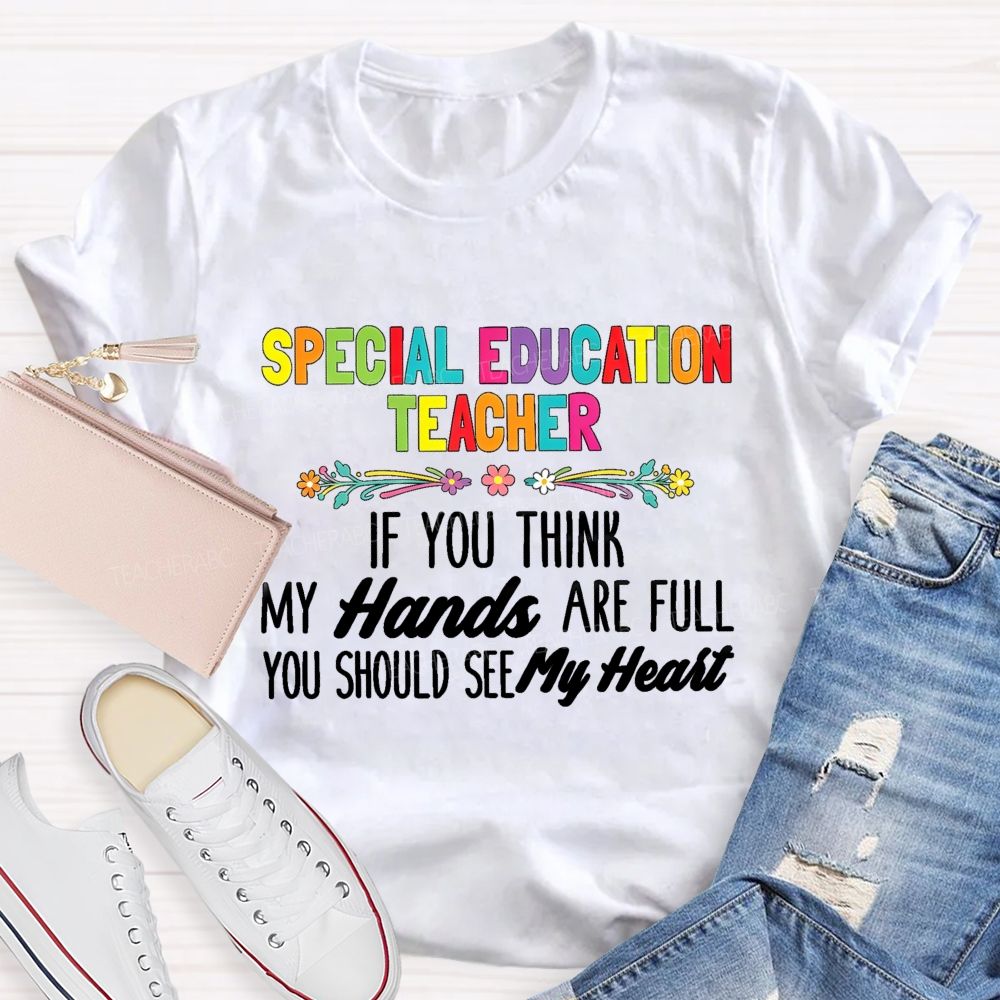 Special Education Teacher If You Think My Hands Are Full You Should See My Heart Flower Teacher T-Shirt