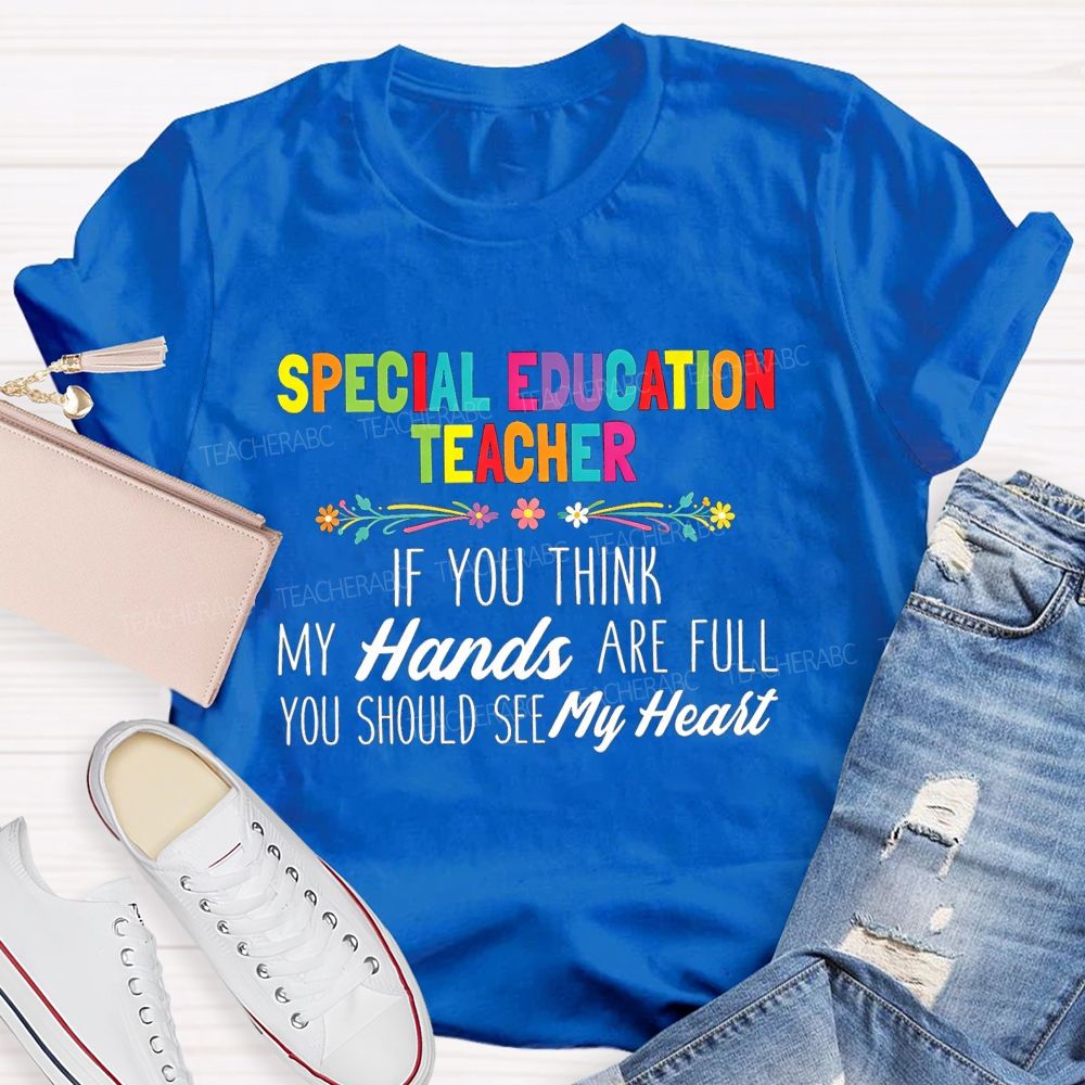 Special Education Teacher If You Think My Hands Are Full You Should See My Heart Flower Teacher T-Shirt