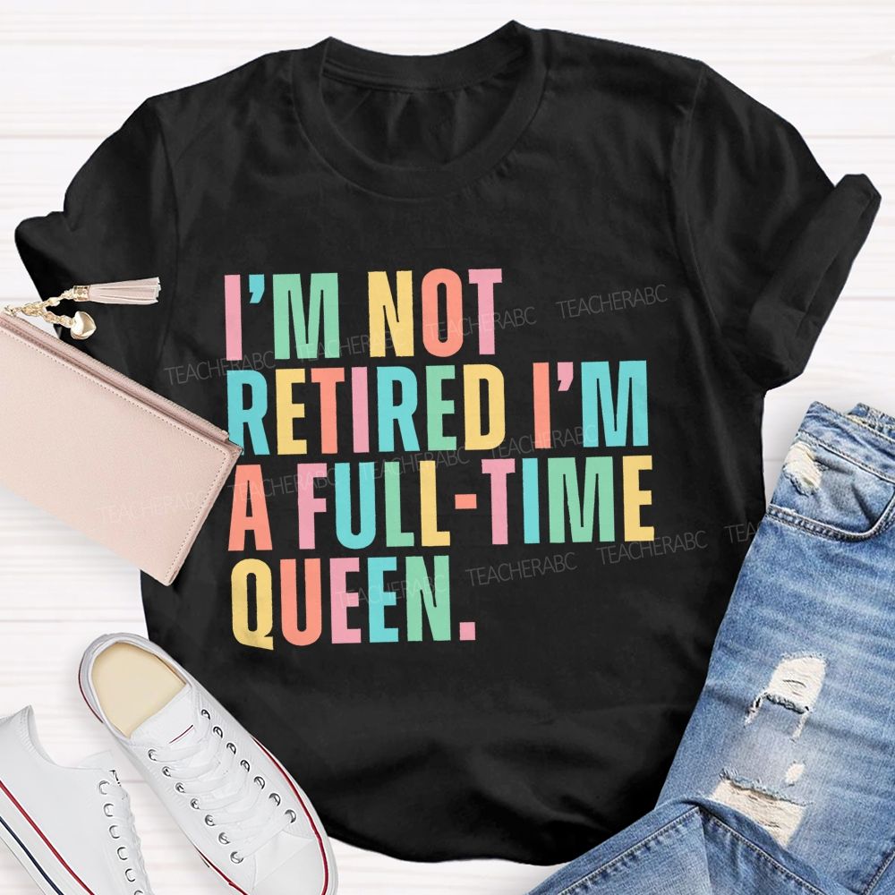 I'm Not Retired I'm A Full-Time Queen Teacher T-shirt