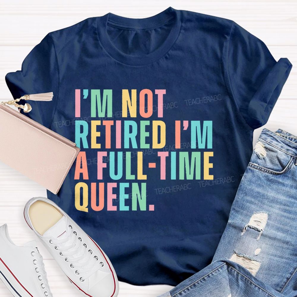 I'm Not Retired I'm A Full-Time Queen Teacher T-shirt