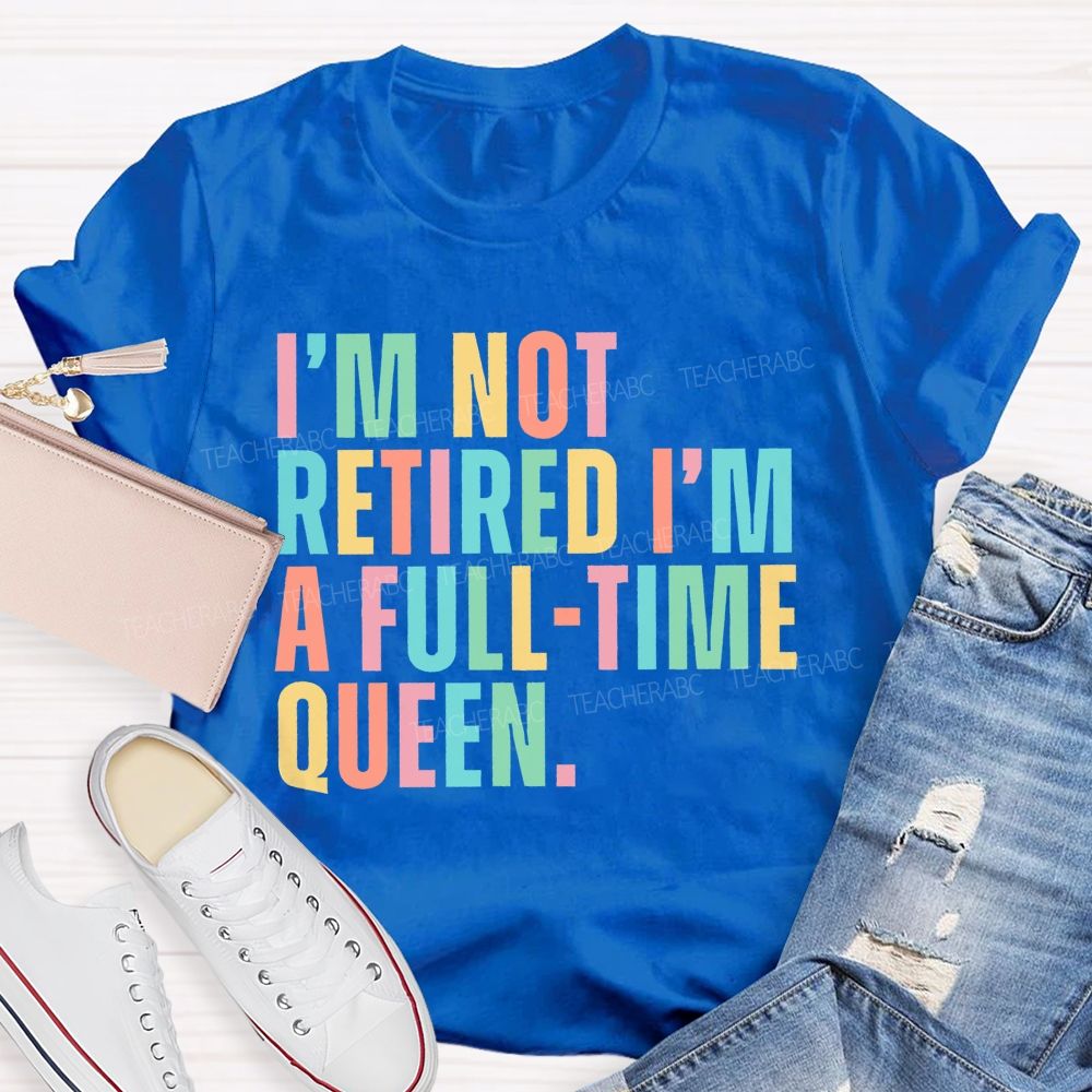 I'm Not Retired I'm A Full-Time Queen Teacher T-shirt