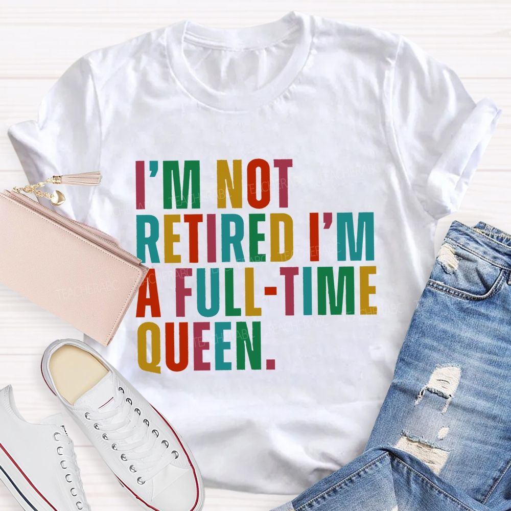 I'm Not Retired I'm A Full-Time Queen Teacher T-shirt