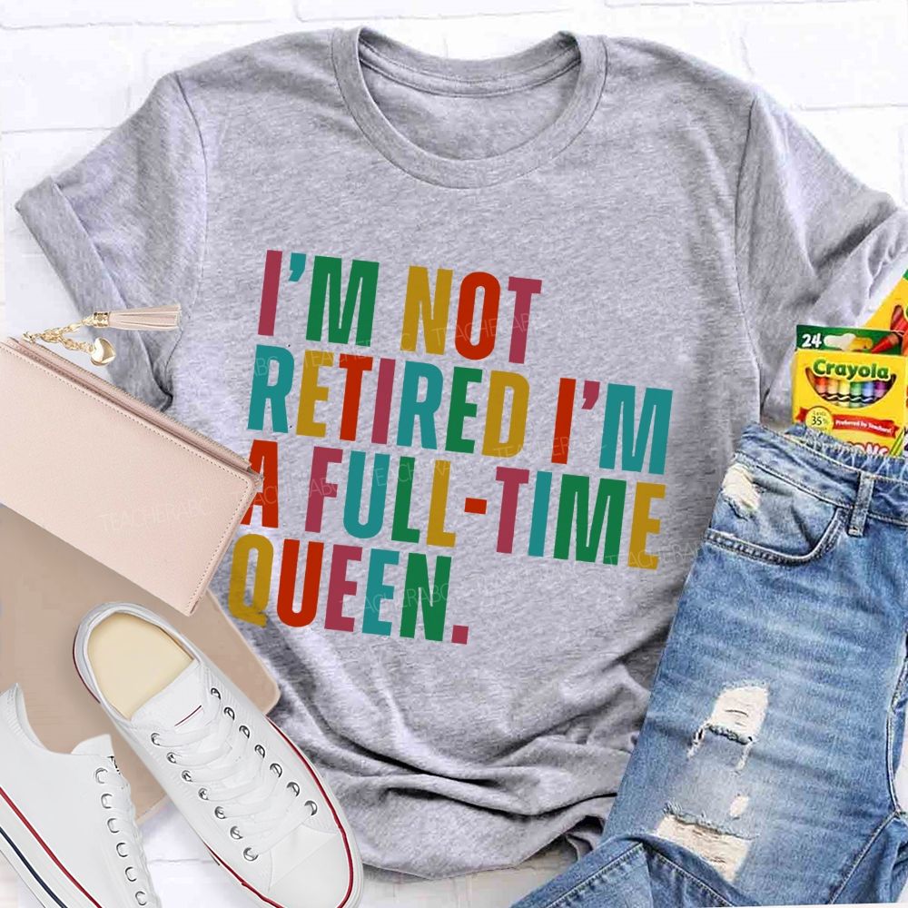 I'm Not Retired I'm A Full-Time Queen Teacher T-shirt