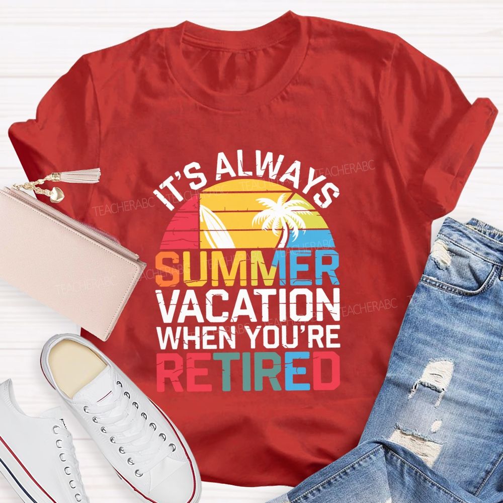 It'S Always Summer Vacation When You'Re Retired Teacher T-shirt