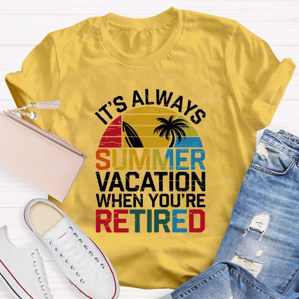 It'S Always Summer Vacation When You'Re Retired Teacher T-shirt