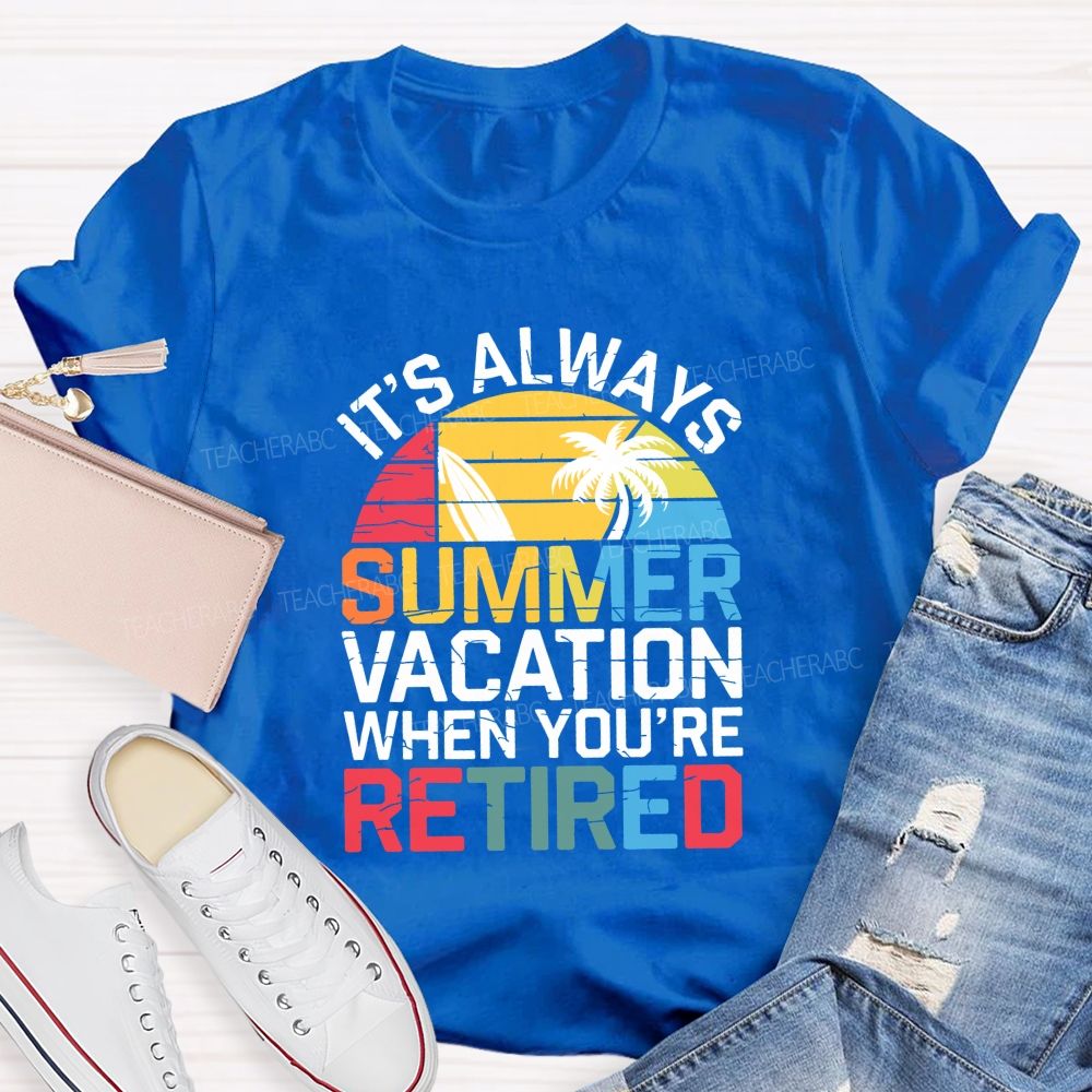 It'S Always Summer Vacation When You'Re Retired Teacher T-shirt