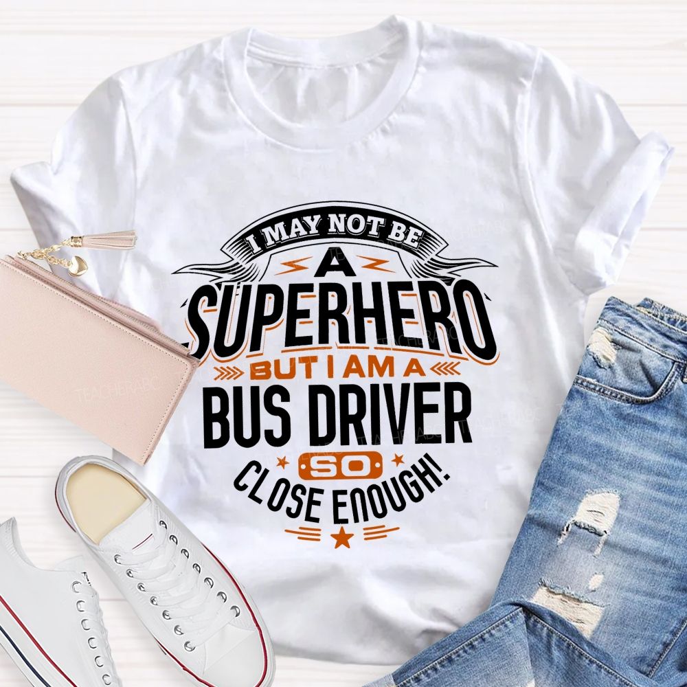 I May Not Be A Superhero But I Am A Bus Driver So Close Enough Teacher T-shirt