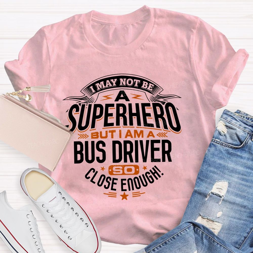 I May Not Be A Superhero But I Am A Bus Driver So Close Enough Teacher T-shirt