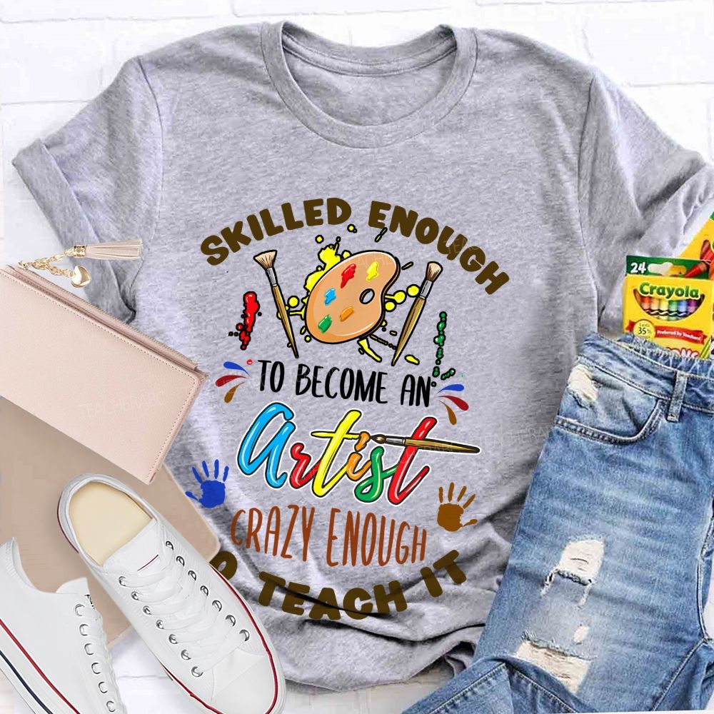 Skilled Enough To Become An Artist Crazy Enough To Teach It Teacher T-shirt