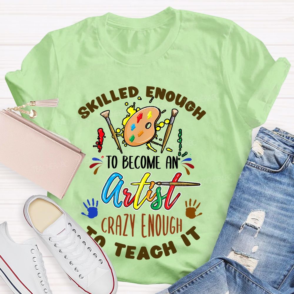 Skilled Enough To Become An Artist Crazy Enough To Teach It Teacher T-shirt