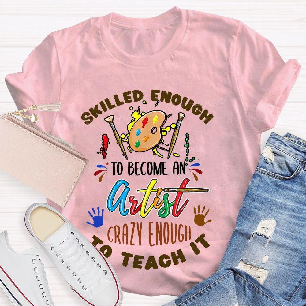 Skilled Enough To Become An Artist Crazy Enough To Teach It Teacher T-shirt