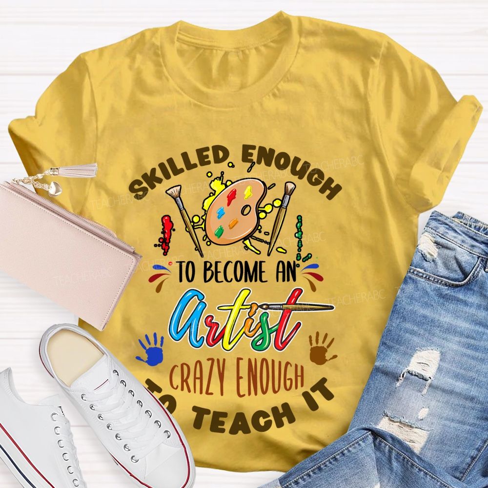 Skilled Enough To Become An Artist Crazy Enough To Teach It Teacher T-shirt
