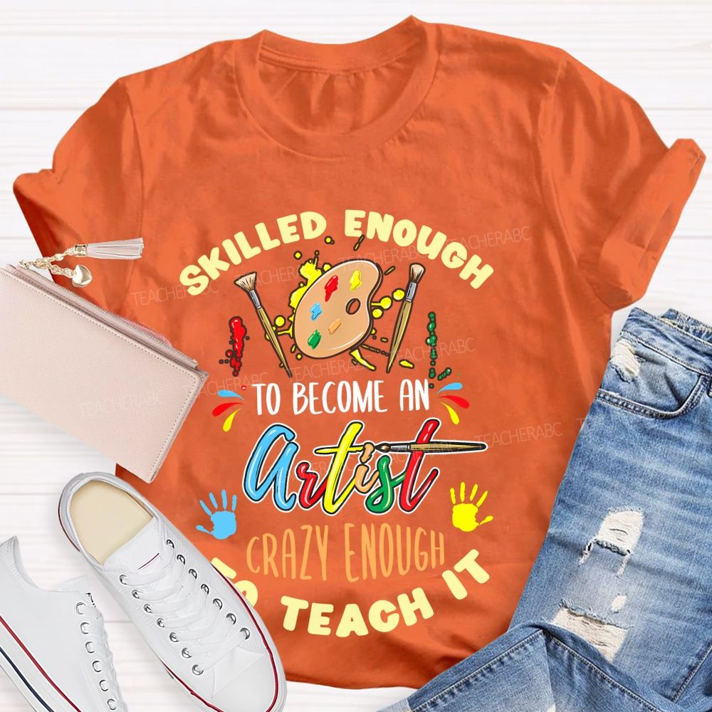 Skilled Enough To Become An Artist Crazy Enough To Teach It Teacher T-shirt
