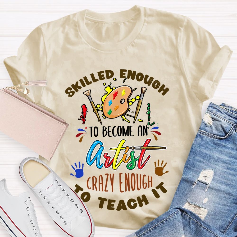 Skilled Enough To Become An Artist Crazy Enough To Teach It Teacher T-shirt